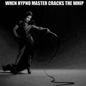 WHEN HYPNO MASTER CRACKS THE WHIP, I OBEY